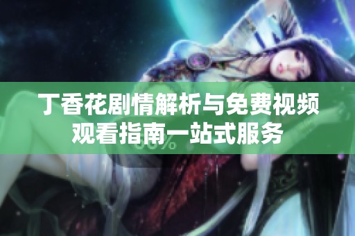 丁香花剧情解析与免费视频观看指南一站式服务