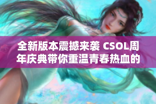 全新版本震撼来袭 CSOL周年庆典带你重温青春热血的战斗时光