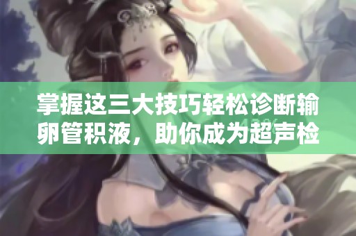 掌握这三大技巧轻松诊断输卵管积液，助你成为超声检查高手