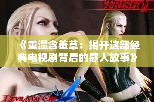 《重温含羞草：揭开这部经典电视剧背后的感人故事》