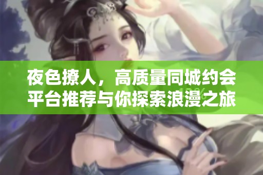 夜色撩人，高质量同城约会平台推荐与你探索浪漫之旅