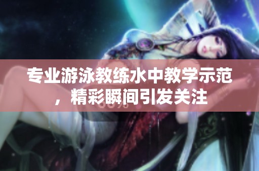 专业游泳教练水中教学示范，精彩瞬间引发关注