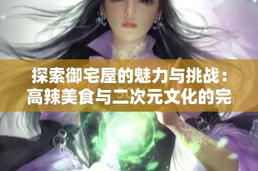 探索御宅屋的魅力与挑战：高辣美食与二次元文化的完美结合