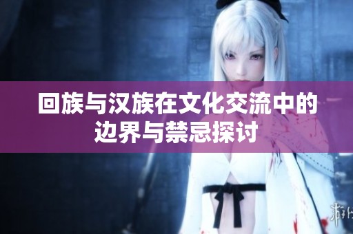 回族与汉族在文化交流中的边界与禁忌探讨