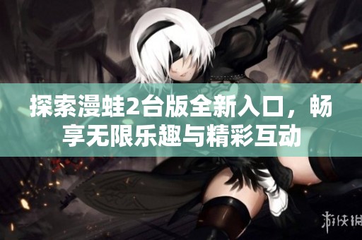 探索漫蛙2台版全新入口，畅享无限乐趣与精彩互动