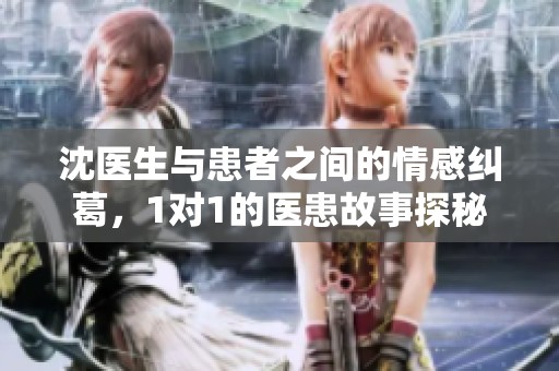 沈医生与患者之间的情感纠葛，1对1的医患故事探秘
