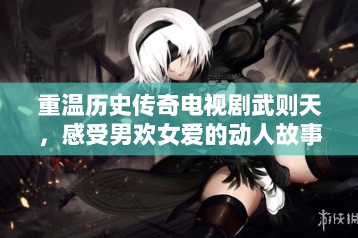 重温历史传奇电视剧武则天，感受男欢女爱的动人故事