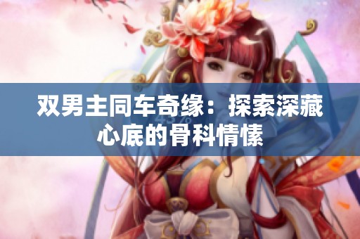 双男主同车奇缘：探索深藏心底的骨科情愫