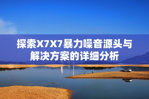 探索X7X7暴力噪音源头与解决方案的详细分析