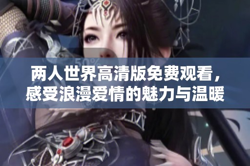 两人世界高清版免费观看，感受浪漫爱情的魅力与温暖