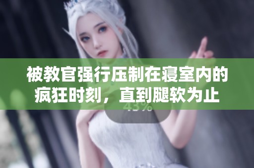 被教官强行压制在寝室内的疯狂时刻，直到腿软为止