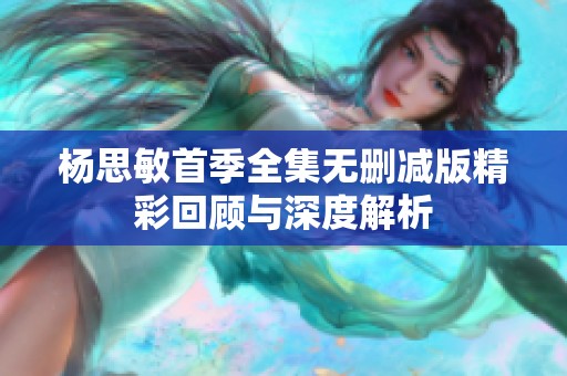 杨思敏首季全集无删减版精彩回顾与深度解析