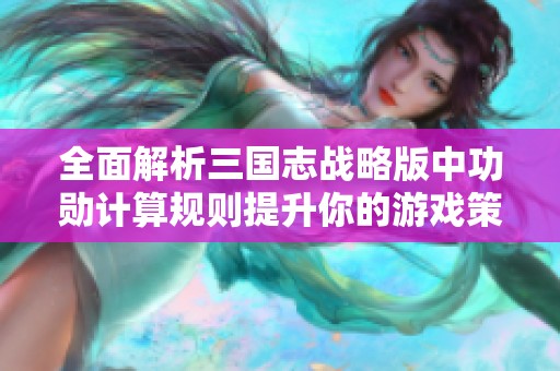 全面解析三国志战略版中功勋计算规则提升你的游戏策略与表现
