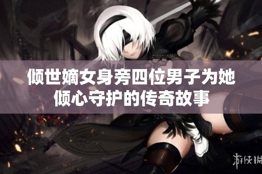 倾世嫡女身旁四位男子为她倾心守护的传奇故事