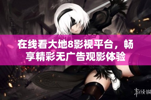 在线看大地8影视平台，畅享精彩无广告观影体验