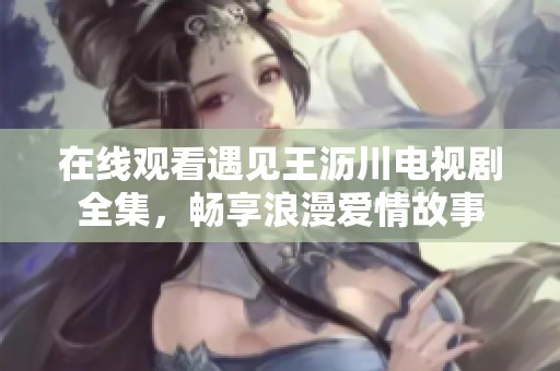 在线观看遇见王沥川电视剧全集，畅享浪漫爱情故事