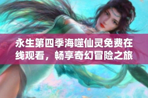 永生第四季海噬仙灵免费在线观看，畅享奇幻冒险之旅