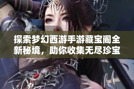探索梦幻西游手游藏宝阁全新秘境，助你收集无尽珍宝与资源之旅