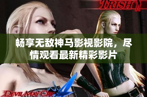畅享无敌神马影视影院，尽情观看最新精彩影片
