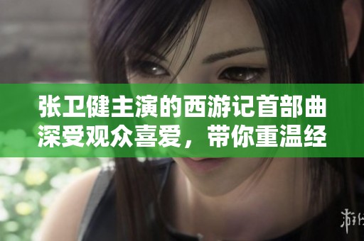 张卫健主演的西游记首部曲深受观众喜爱，带你重温经典神话故事的魅力