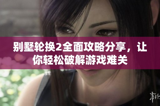 别墅轮换2全面攻略分享，让你轻松破解游戏难关