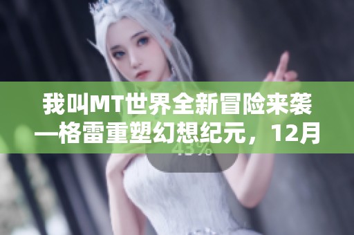 我叫MT世界全新冒险来袭—格雷重塑幻想纪元，12月21日震撼开启新篇章