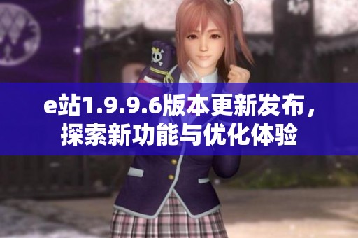 e站1.9.9.6版本更新发布，探索新功能与优化体验