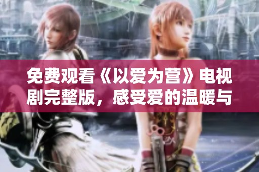 免费观看《以爱为营》电视剧完整版，感受爱的温暖与力量