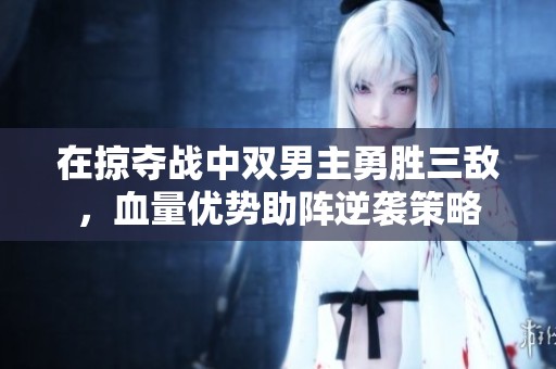 在掠夺战中双男主勇胜三敌，血量优势助阵逆袭策略