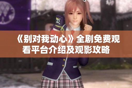 《别对我动心》全剧免费观看平台介绍及观影攻略