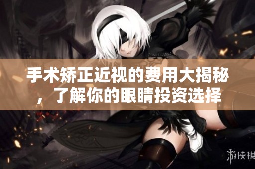 手术矫正近视的费用大揭秘，了解你的眼睛投资选择
