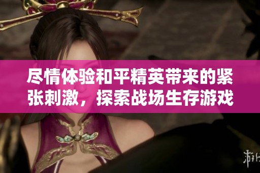 尽情体验和平精英带来的紧张刺激，探索战场生存游戏中的无限乐趣与挑战