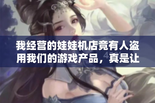 我经营的娃娃机店竟有人盗用我们的游戏产品，真是让人意外和失望！