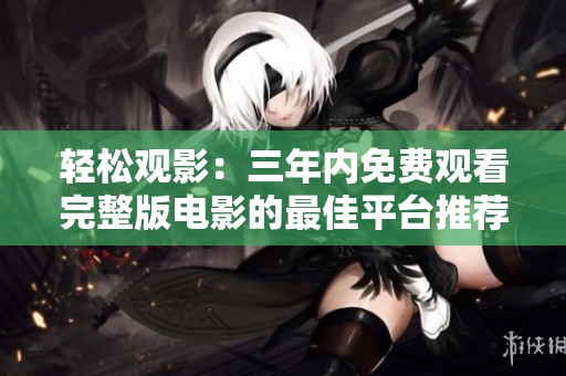轻松观影：三年内免费观看完整版电影的最佳平台推荐