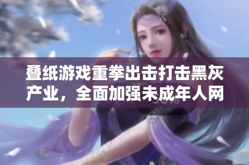 叠纸游戏重拳出击打击黑灰产业，全面加强未成年人网络安全保护措施