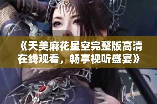 《天美麻花星空完整版高清在线观看，畅享视听盛宴》