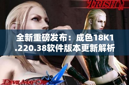 全新重磅发布：成色18K1.220.38软件版本更新解析