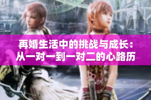 再婚生活中的挑战与成长：从一对一到一对二的心路历程