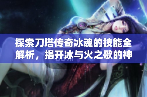 探索刀塔传奇冰魂的技能全解析，揭开冰与火之歌的神秘面纱与战斗策略
