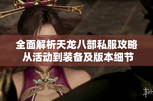 全面解析天龙八部私服攻略 从活动到装备及版本细节全方位解读