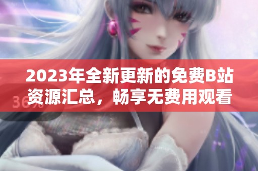 2023年全新更新的免费B站资源汇总，畅享无费用观看体验