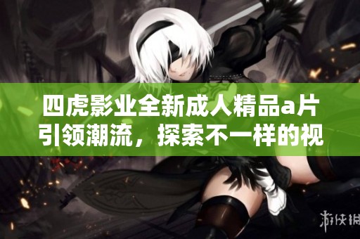 四虎影业全新成人精品a片引领潮流，探索不一样的视觉体验