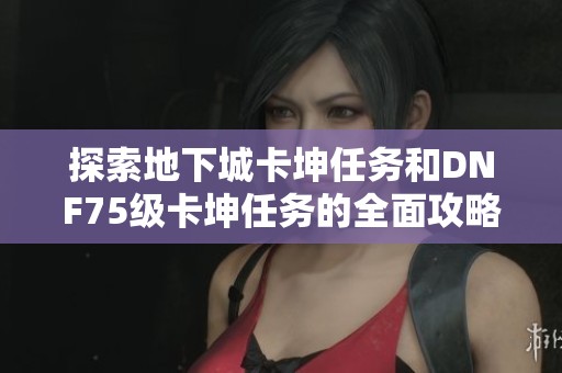 探索地下城卡坤任务和DNF75级卡坤任务的全面攻略与技巧分析