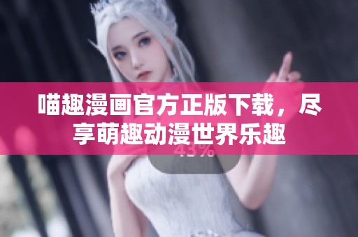 喵趣漫画官方正版下载，尽享萌趣动漫世界乐趣