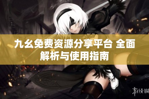 九幺免费资源分享平台 全面解析与使用指南