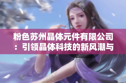 粉色苏州晶体元件有限公司：引领晶体科技的新风潮与发展展望