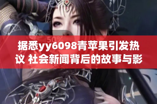 据悉yy6098青苹果引发热议 社会新闻背后的故事与影响解析