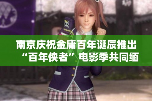 南京庆祝金庸百年诞辰推出“百年侠者”电影季共同缅怀武侠经典与虚竹令狐的传奇故事