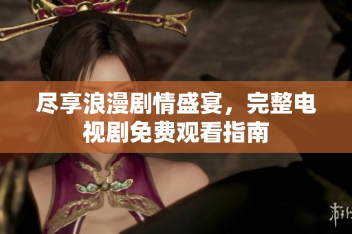 尽享浪漫剧情盛宴，完整电视剧免费观看指南