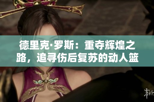 德里克·罗斯：重夺辉煌之路，追寻伤后复苏的动人篮球故事